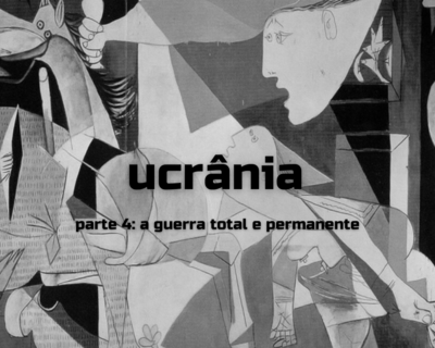 Ucrânia – parte 4: a guerra total e permanente